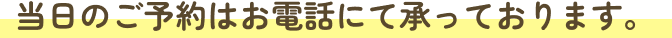 当日のご予約はお電話にて承っております。